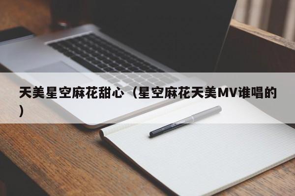 天美星空麻花甜心(星空麻花天美MV谁唱的)