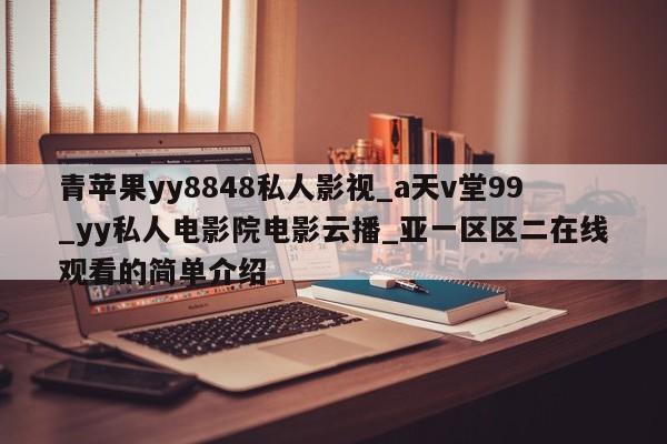 青苹果yy8848私人影视_a天v堂99_yy私人电影院电影云播_亚一区区二在线观看的简单介绍