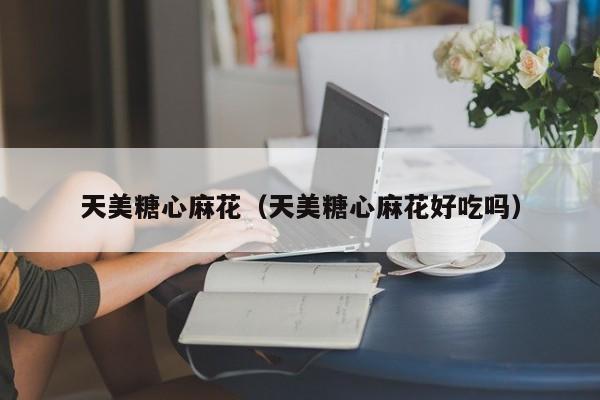 天美糖心麻花(天美糖心麻花好吃吗)