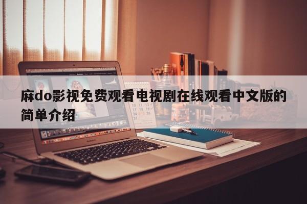 麻do影视免费观看电视剧在线观看中文版的简单介绍