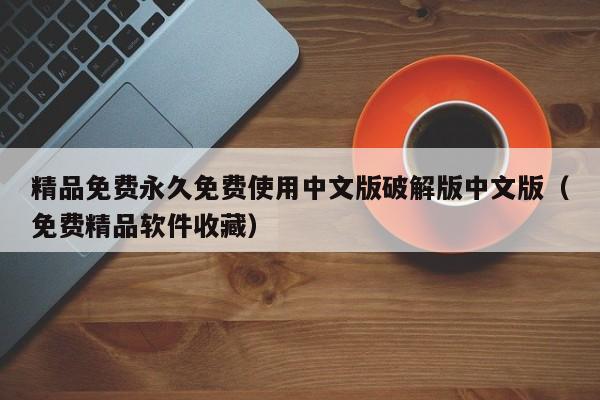 精品免费永久免费使用中文版破解版中文版(免费精品软件收藏)