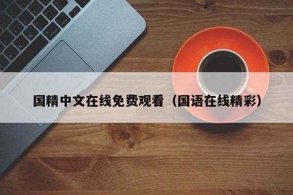 国精中文在线免费观看(国语在线精彩)
