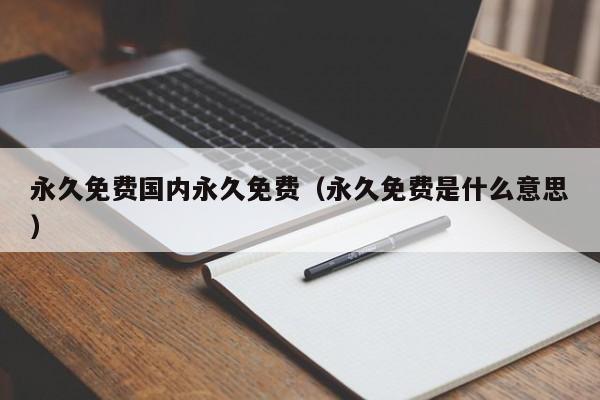 永久免费国内永久免费(永久免费是什么意思)