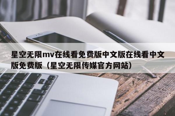 星空无限mv在线看免费版中文版在线看中文版免费版(星空无限传媒官方网站)