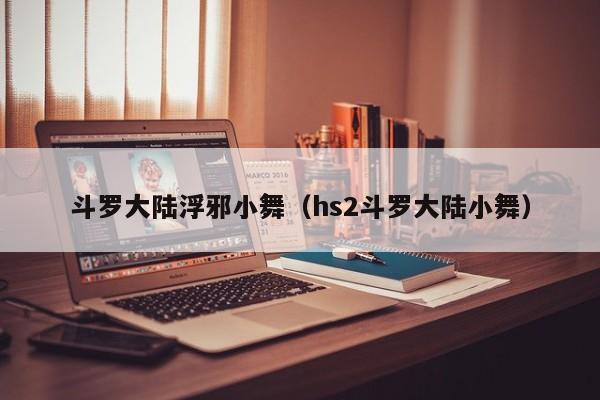 斗罗大陆浮邪小舞(hs2斗罗大陆小舞)