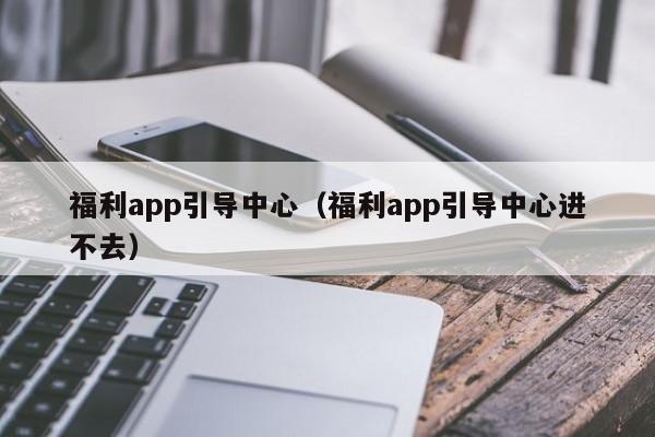 福利app引导中心(福利app引导中心进不去)