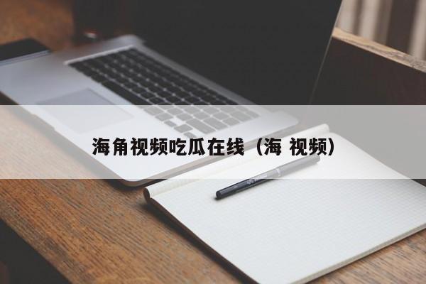 海角视频吃瓜在线(海 视频)