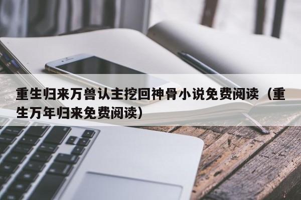重生归来万兽认主挖回神骨小说免费阅读(重生万年归来免费阅读)