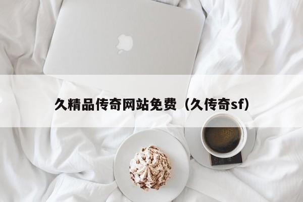 久精品传奇网站免费(久传奇sf)