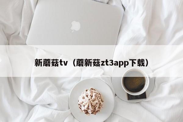 新蘑菇tv(蘑新菇zt3app下载)