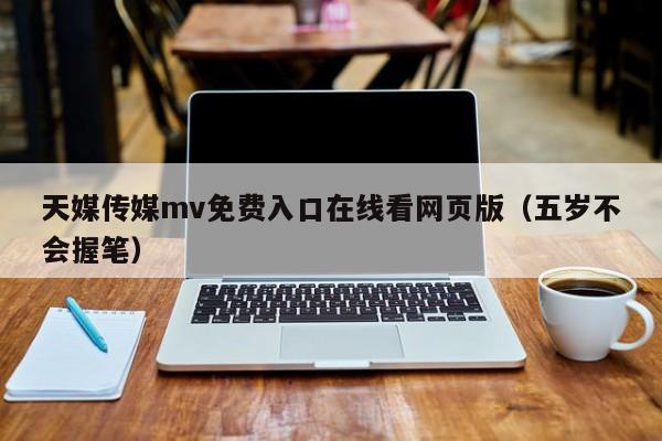 天媒传媒mv免费入口在线看网页版(五岁不会握笔)