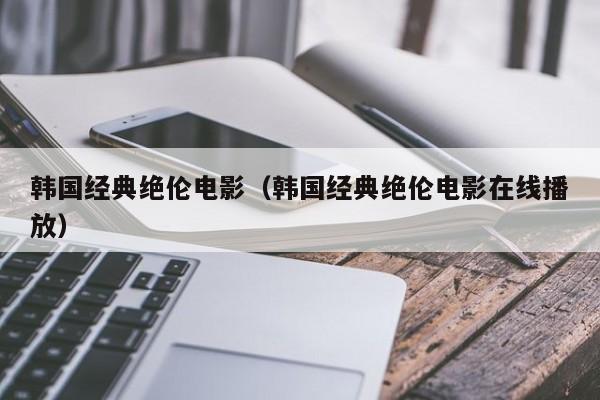 韩国经典绝伦电影(韩国经典绝伦电影在线播放)