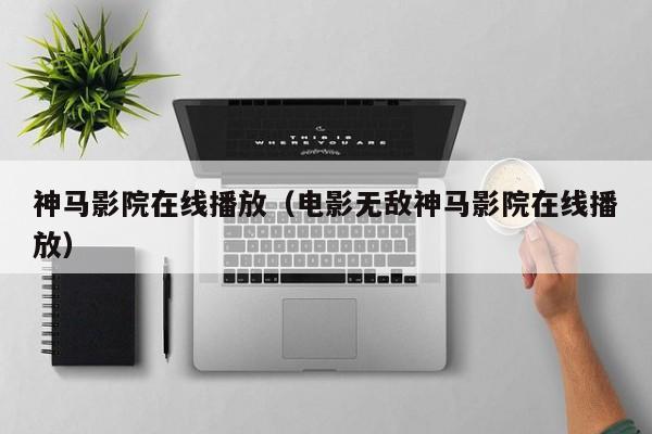 神马影院在线播放(电影无敌神马影院在线播放)