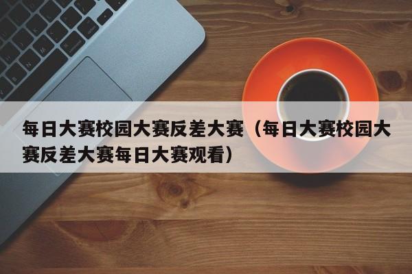 每日大赛校园大赛反差大赛(每日大赛校园大赛反差大赛每日大赛观看)