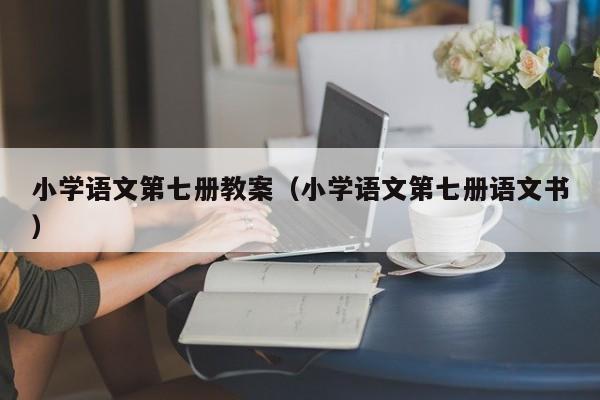 小学语文第七册教案(小学语文第七册语文书)