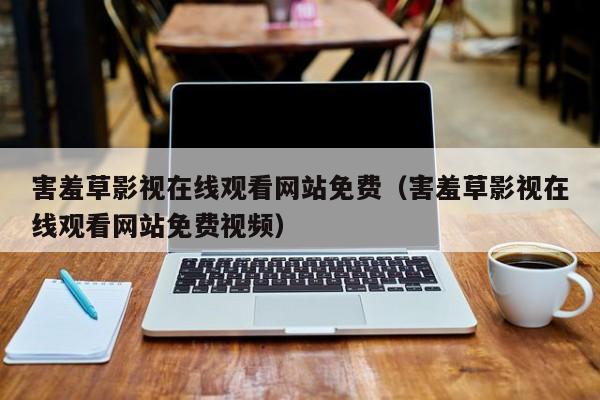 害羞草影视在线观看网站免费(害羞草影视在线观看网站免费视频)