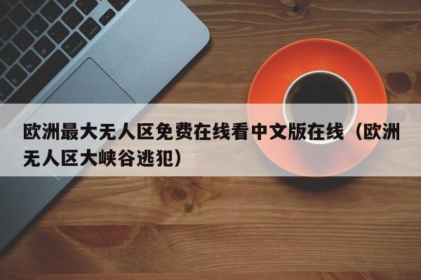 欧洲最大无人区免费在线看中文版在线(欧洲无人区大峡谷逃犯)