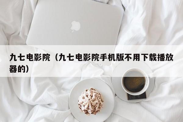 九七电影院(九七电影院手机版不用下载播放器的)