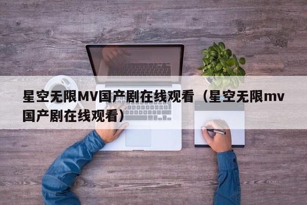 星空无限MV国产剧在线观看(星空无限mv国产剧在线观看)