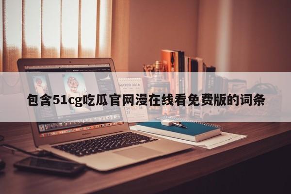 包含51cg吃瓜官网漫在线看免费版的词条