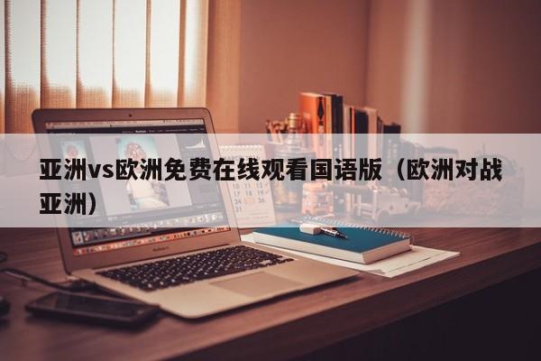 亚洲vs欧洲免费在线观看国语版(欧洲对战亚洲)