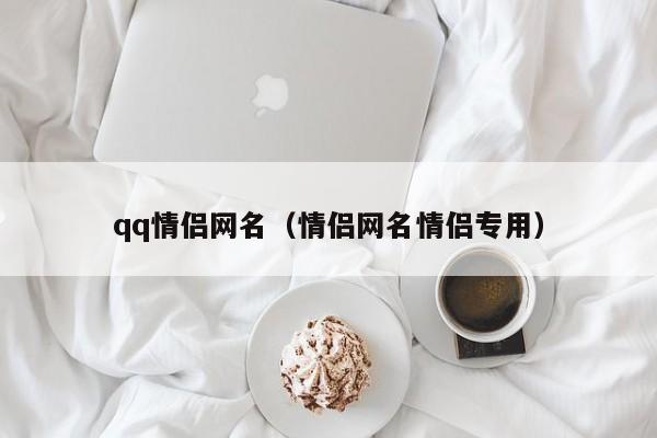 qq情侣网名(情侣网名情侣专用)