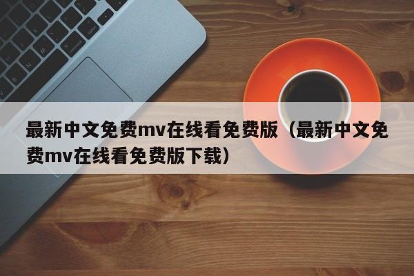 最新中文免费mv在线看免费版(最新中文免费mv在线看免费版下载)