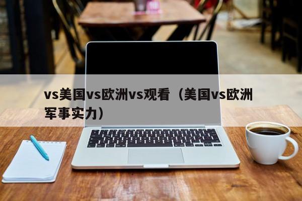 vs美国vs欧洲vs观看(美国vs欧洲 军事实力)