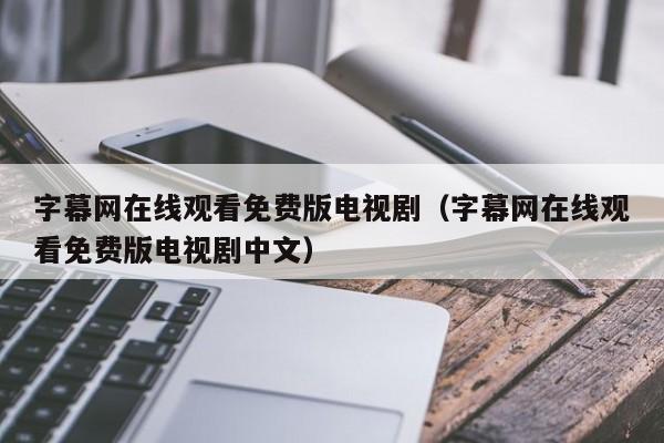字幕网在线观看免费版电视剧(字幕网在线观看免费版电视剧中文)