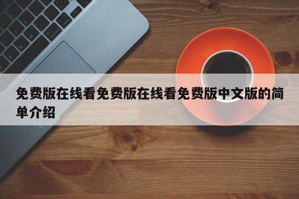 免费版在线看免费版在线看免费版中文版的简单介绍