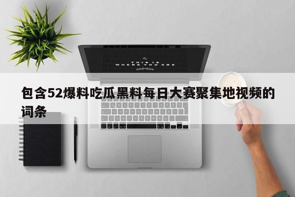 包含52爆料吃瓜黑料每日大赛聚集地视频的词条
