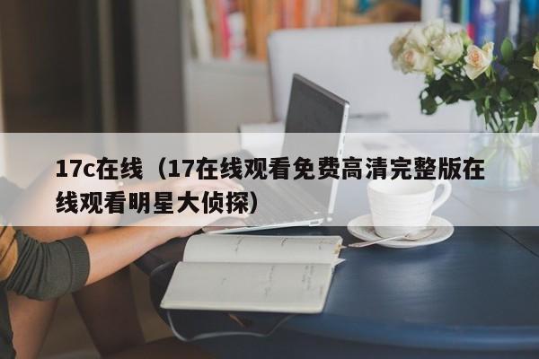 17c在线(17在线观看免费高清完整版在线观看明星大侦探)