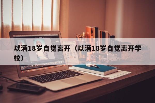以满18岁自觉离开(以满18岁自觉离开学校)