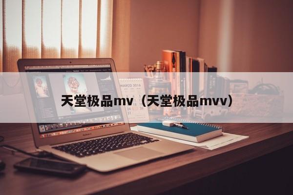 天堂极品mv(天堂极品mvv)