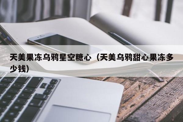天美果冻乌鸦星空糖心(天美乌鸦甜心果冻多少钱)