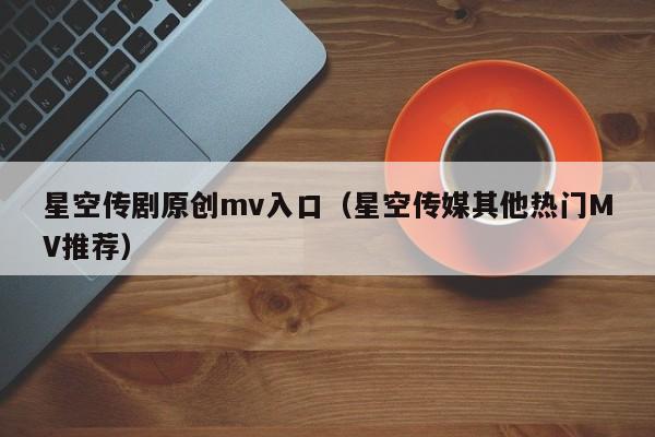 星空传剧原创mv入口(星空传媒其他热门MV推荐)